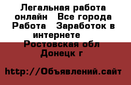 Легальная работа онлайн - Все города Работа » Заработок в интернете   . Ростовская обл.,Донецк г.